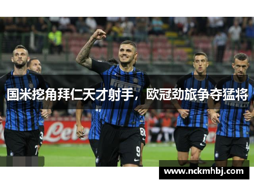 国米挖角拜仁天才射手，欧冠劲旅争夺猛将